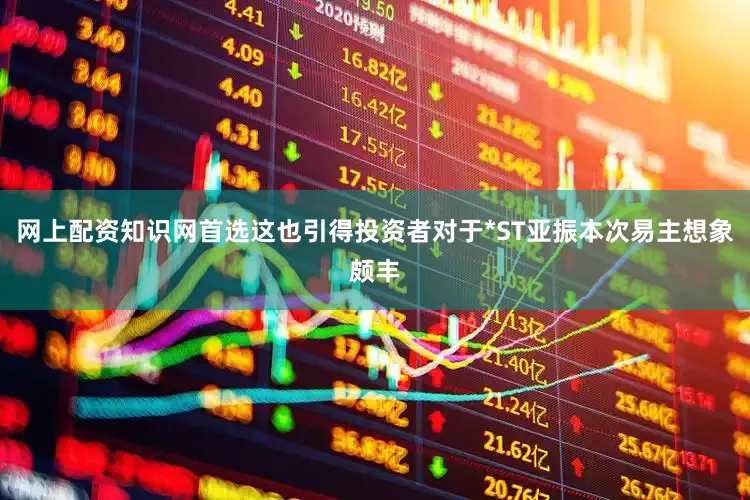 网上配资知识网首选这也引得投资者对于*ST亚振本次易主想象颇丰