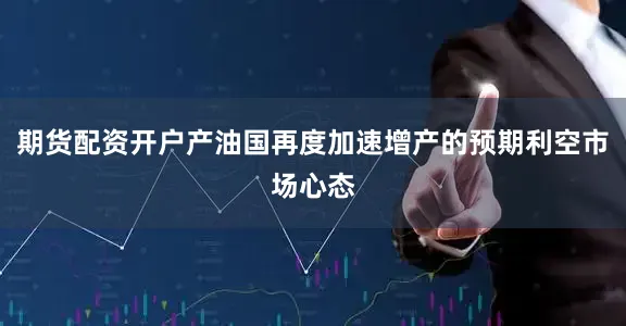 期货配资开户产油国再度加速增产的预期利空市场心态