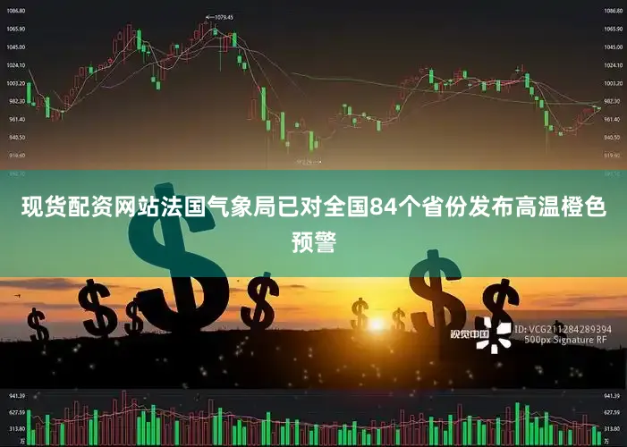 现货配资网站法国气象局已对全国84个省份发布高温橙色预警