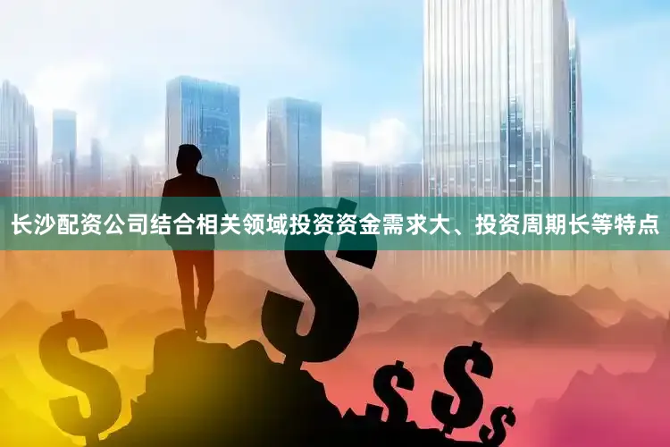 长沙配资公司结合相关领域投资资金需求大、投资周期长等特点