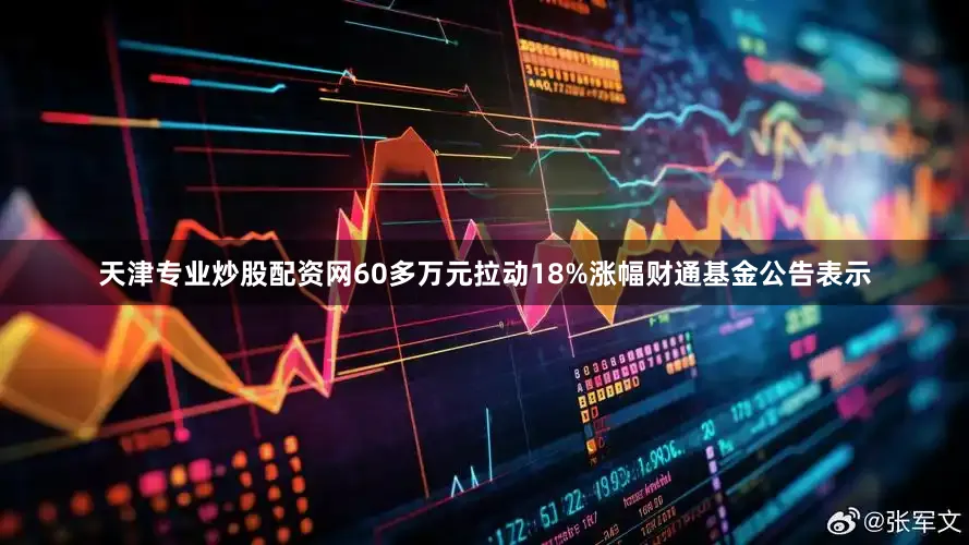 天津专业炒股配资网　　60多万元拉动18%涨幅　　财通基金公告表示
