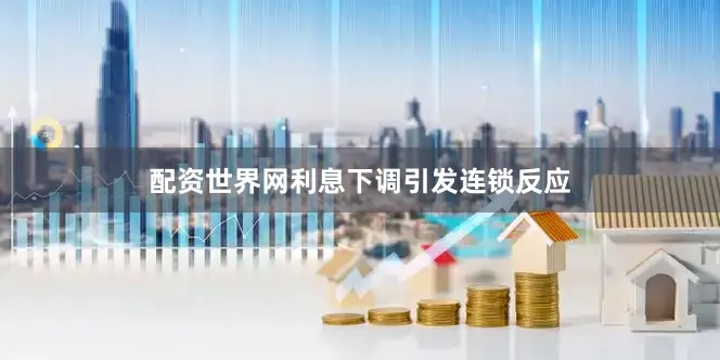 配资世界网　　利息下调引发连锁反应