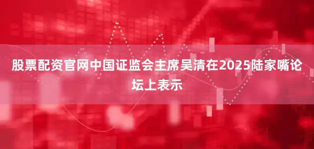 股票配资官网中国证监会主席吴清在2025陆家嘴论坛上表示