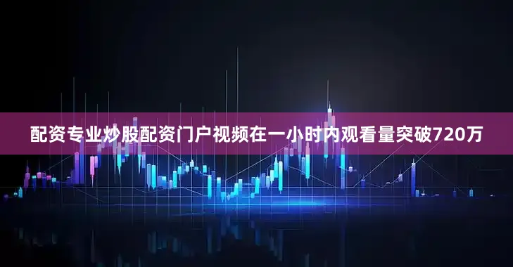 配资专业炒股配资门户视频在一小时内观看量突破720万