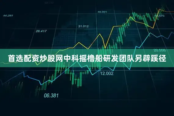 首选配资炒股网中科摇橹船研发团队另辟蹊径