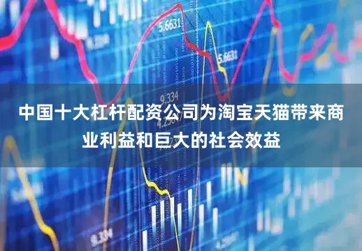 中国十大杠杆配资公司为淘宝天猫带来商业利益和巨大的社会效益