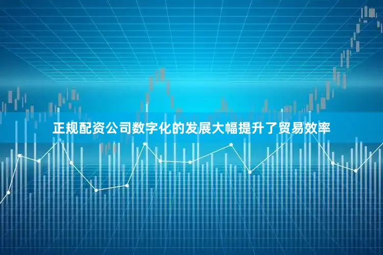 正规配资公司数字化的发展大幅提升了贸易效率