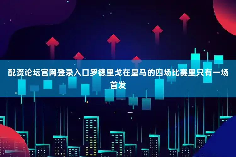 配资论坛官网登录入口罗德里戈在皇马的四场比赛里只有一场首发