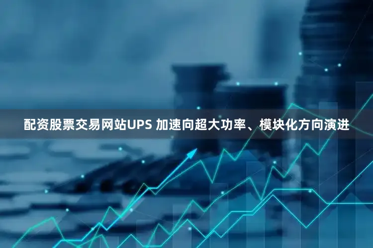 配资股票交易网站UPS 加速向超大功率、模块化方向演进