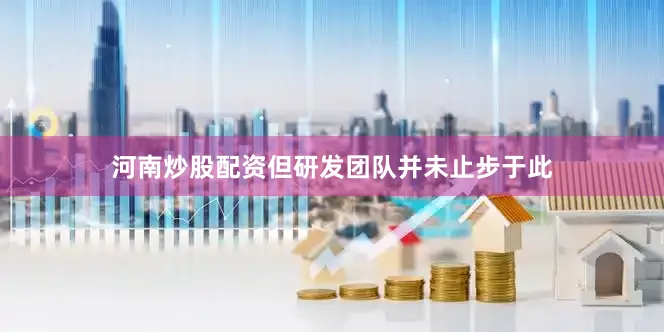 河南炒股配资但研发团队并未止步于此