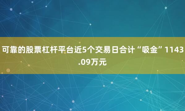 可靠的股票杠杆平台近5个交易日合计“吸金”1143.09万元