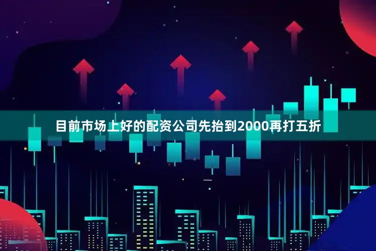 目前市场上好的配资公司先抬到2000再打五折