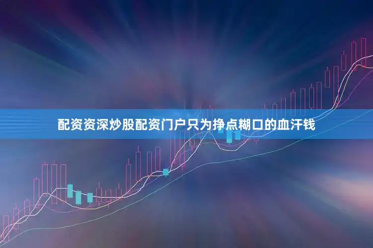 配资资深炒股配资门户只为挣点糊口的血汗钱