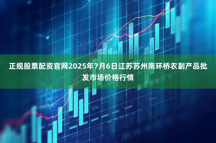 正规股票配资官网2025年7月6日江苏苏州南环桥农副产品批发市场价格行情