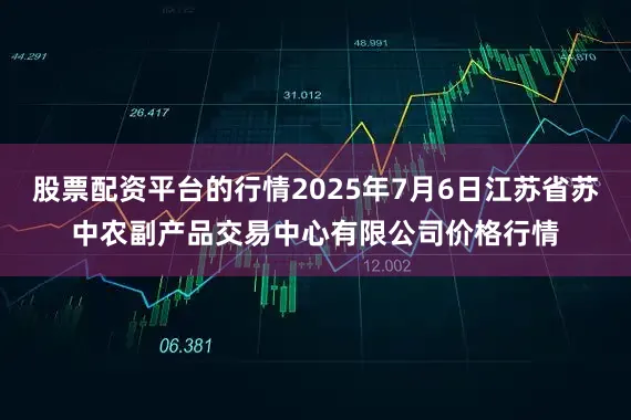 股票配资平台的行情2025年7月6日江苏省苏中农副产品交易中心有限公司价格行情