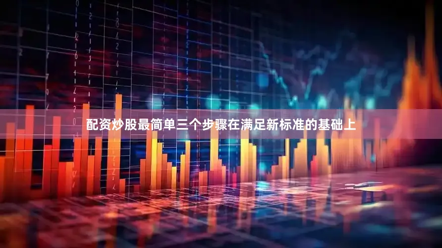 配资炒股最简单三个步骤在满足新标准的基础上