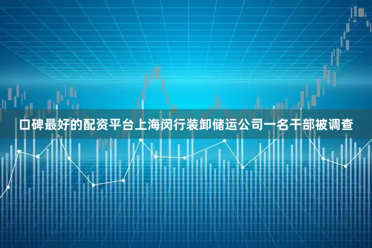 口碑最好的配资平台上海闵行装卸储运公司一名干部被调查