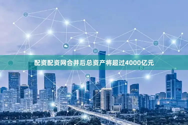 配资配资网合并后总资产将超过4000亿元