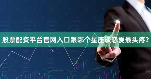 股票配资平台官网入口跟哪个星座谈恋爱最头疼？