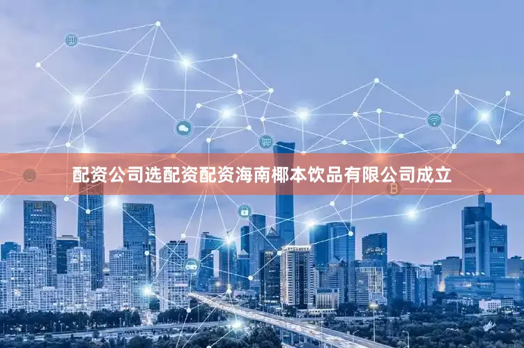 配资公司选配资配资海南椰本饮品有限公司成立