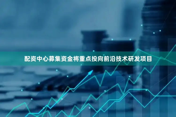 配资中心募集资金将重点投向前沿技术研发项目