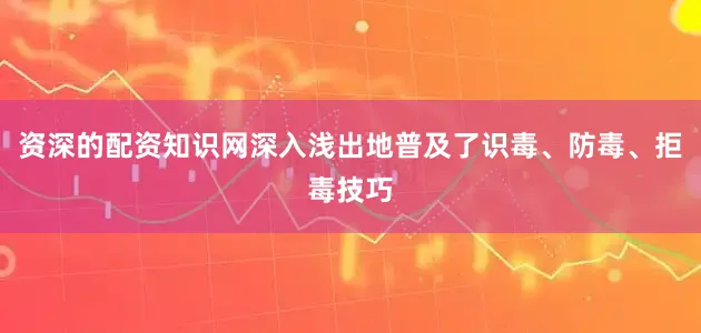 资深的配资知识网深入浅出地普及了识毒、防毒、拒毒技巧