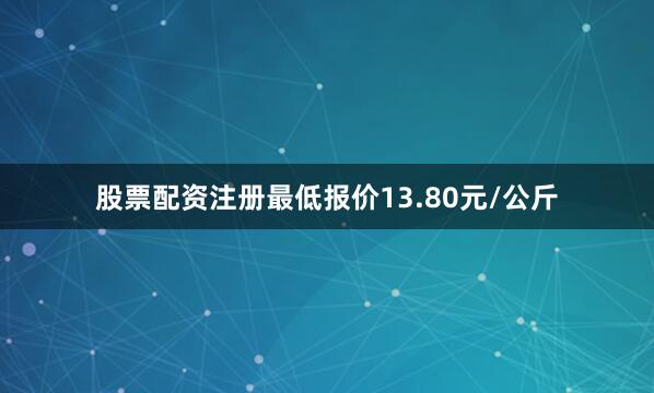 股票配资注册最低报价13.80元/公斤