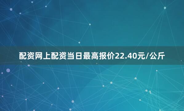 配资网上配资当日最高报价22.40元/公斤