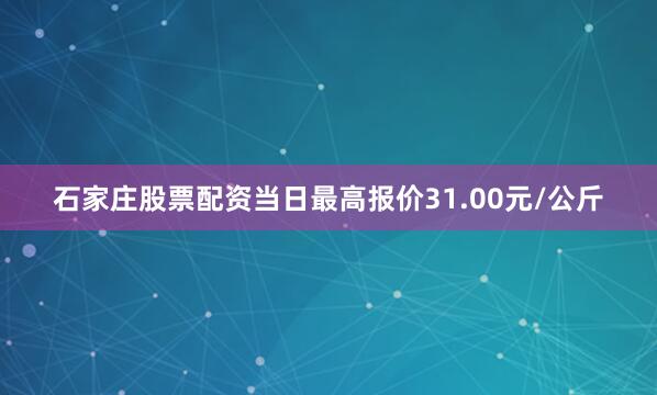 石家庄股票配资当日最高报价31.00元/公斤