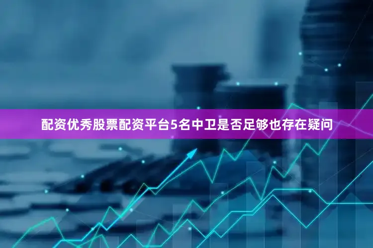 配资优秀股票配资平台5名中卫是否足够也存在疑问