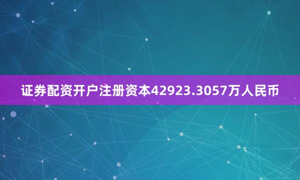 证券配资开户注册资本42923.3057万人民币