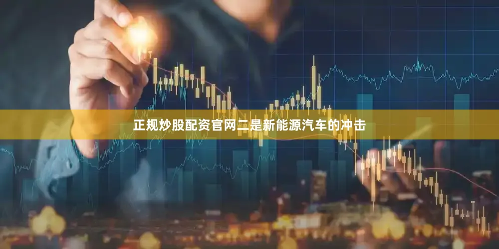 正规炒股配资官网二是新能源汽车的冲击