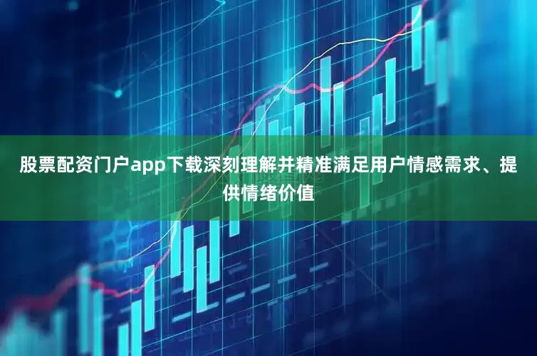 股票配资门户app下载深刻理解并精准满足用户情感需求、提供情绪价值