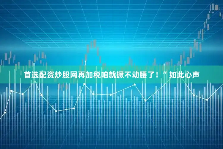 首选配资炒股网再加税咱就撅不动腰了！”如此心声