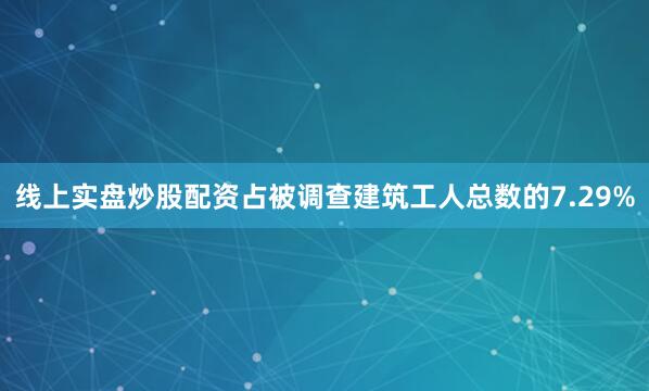 线上实盘炒股配资占被调查建筑工人总数的7.29%