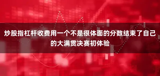 炒股指杠杆收费用一个不是很体面的分数结束了自己的大满贯决赛初体验