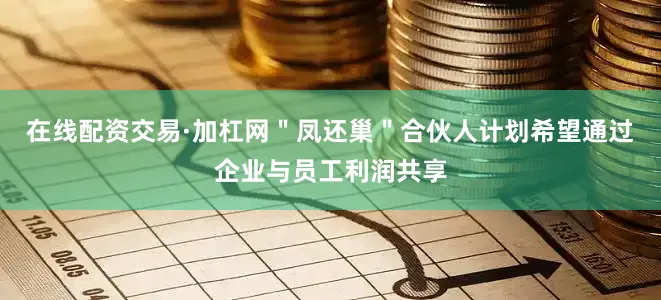 在线配资交易·加杠网＂凤还巢＂合伙人计划希望通过企业与员工利润共享