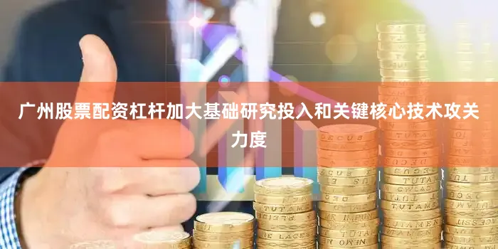 广州股票配资杠杆加大基础研究投入和关键核心技术攻关力度