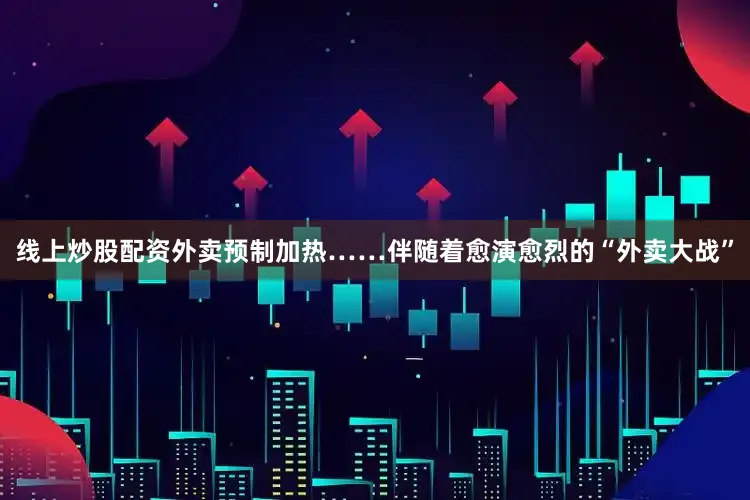 线上炒股配资外卖预制加热……伴随着愈演愈烈的“外卖大战”