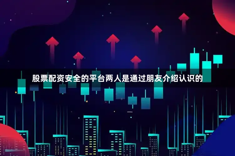 股票配资安全的平台两人是通过朋友介绍认识的