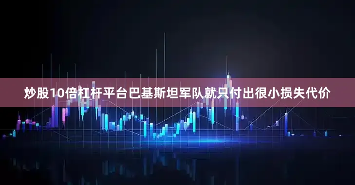 炒股10倍杠杆平台巴基斯坦军队就只付出很小损失代价