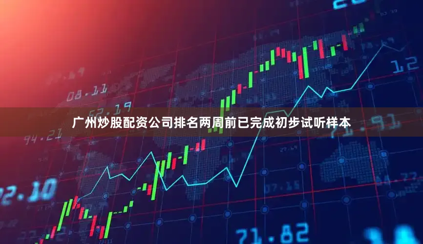 广州炒股配资公司排名两周前已完成初步试听样本