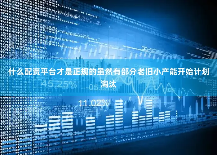 什么配资平台才是正规的虽然有部分老旧小产能开始计划淘汰