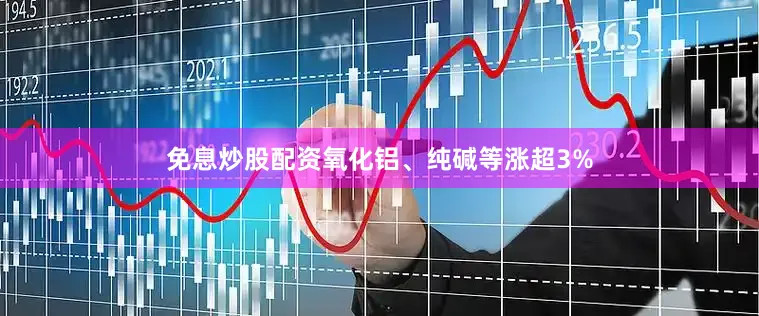 免息炒股配资氧化铝、纯碱等涨超3%