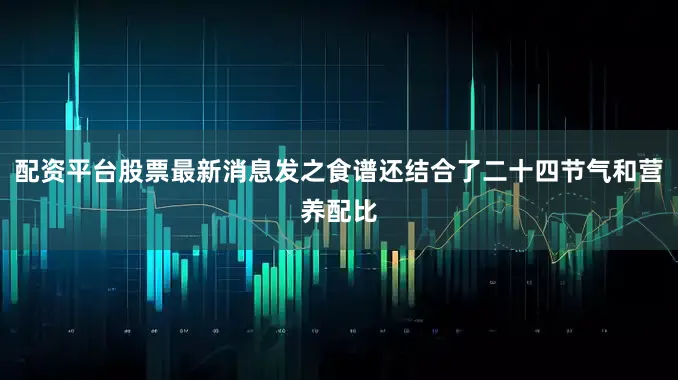 配资平台股票最新消息发之食谱还结合了二十四节气和营养配比