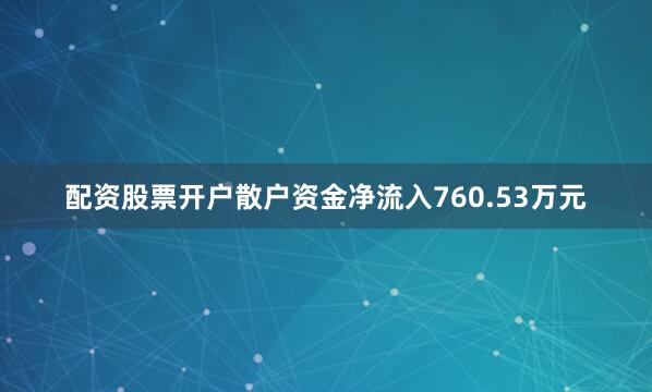 配资股票开户散户资金净流入760.53万元