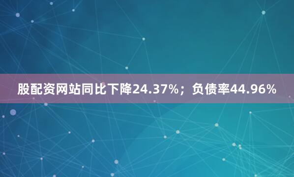 股配资网站同比下降24.37%；负债率44.96%