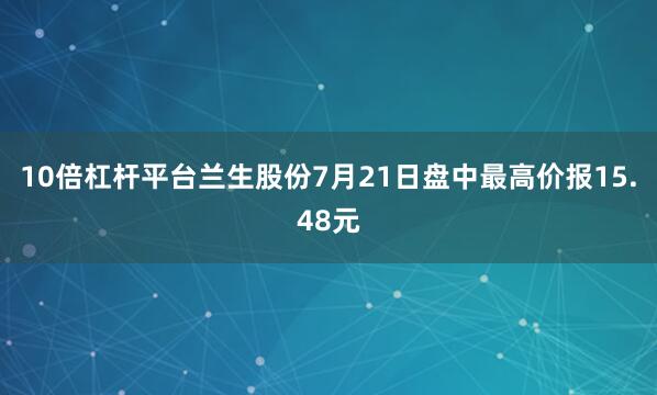 10倍杠杆平台兰生股份7月21日盘中最高价报15.48元