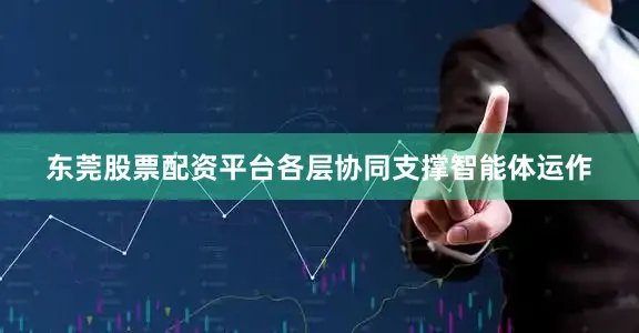 东莞股票配资平台各层协同支撑智能体运作
