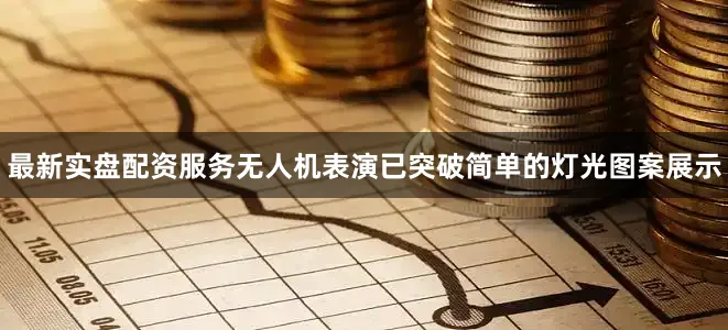 最新实盘配资服务无人机表演已突破简单的灯光图案展示